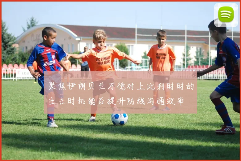 聚焦伊朗贝兰万德对上比利时时的出击时机能否提升防线沟通效率