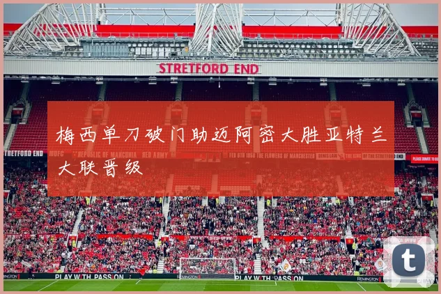 梅西单刀破门助迈阿密大胜亚特兰大联晋级