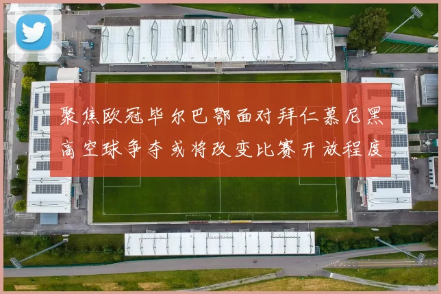 聚焦欧冠毕尔巴鄂面对拜仁慕尼黑高空球争夺或将改变比赛开放程度