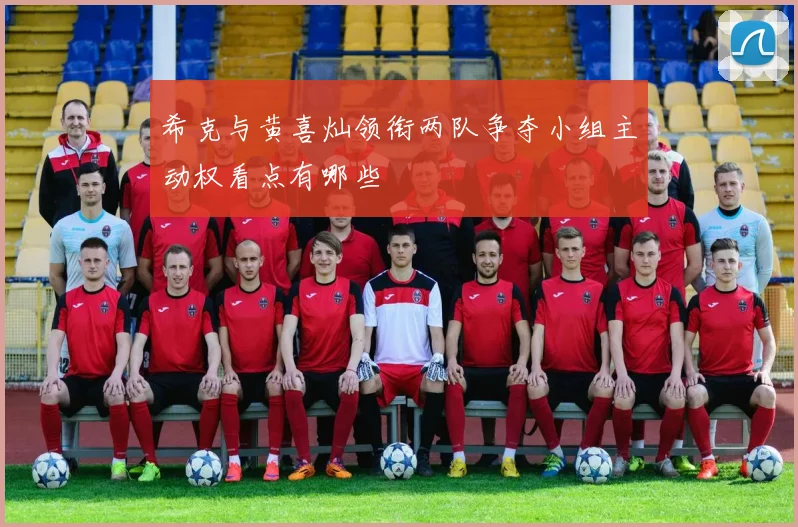 希克与黄喜灿领衔两队争夺小组主动权看点有哪些