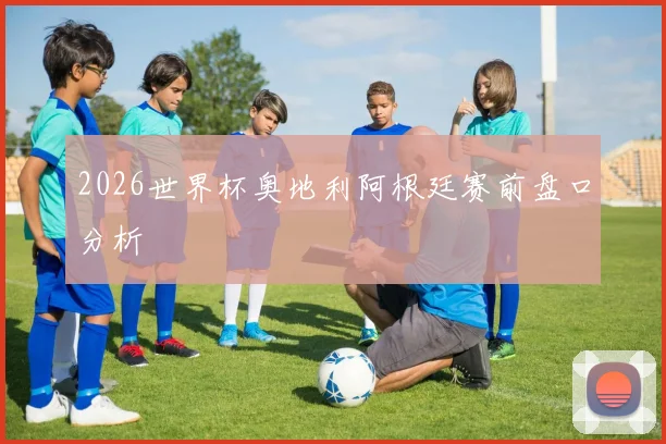 2026世界杯奥地利阿根廷赛前盘口分析
