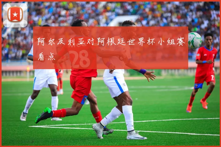 阿尔及利亚对阿根廷世界杯小组赛看点