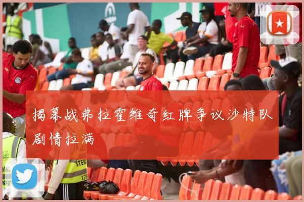 揭幕战弗拉霍维奇红牌争议沙特队剧情拉满