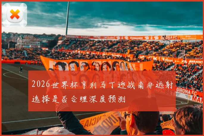2026世界杯亨利马丁迎战南非远射选择是否合理深度预测