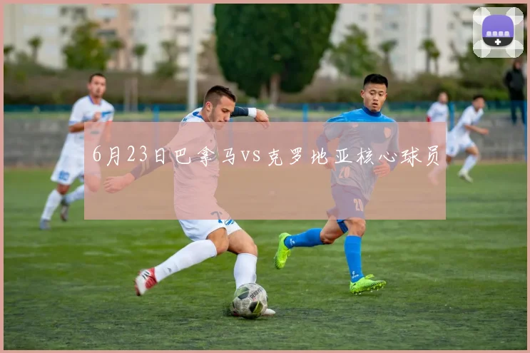 6月23日巴拿马vs克罗地亚核心球员
