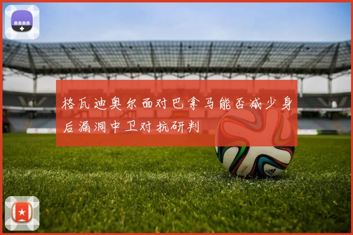 格瓦迪奥尔面对巴拿马能否减少身后漏洞中卫对抗研判