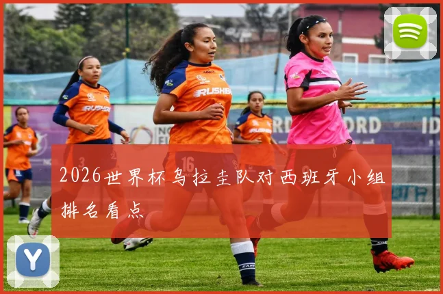2026世界杯乌拉圭队对西班牙小组排名看点