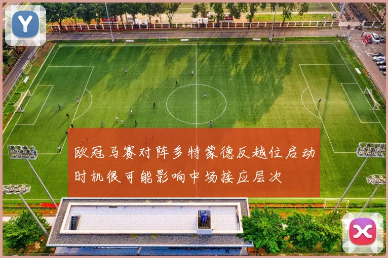欧冠马赛对阵多特蒙德反越位启动时机很可能影响中场接应层次