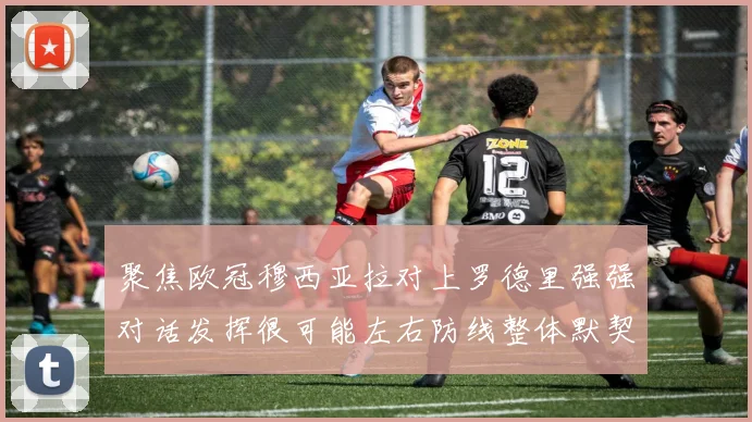 聚焦欧冠穆西亚拉对上罗德里强强对话发挥很可能左右防线整体默契