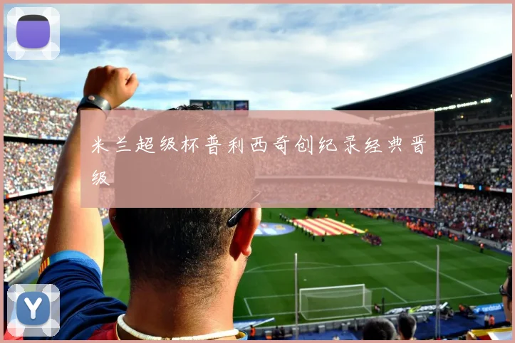 米兰超级杯普利西奇创纪录经典晋级