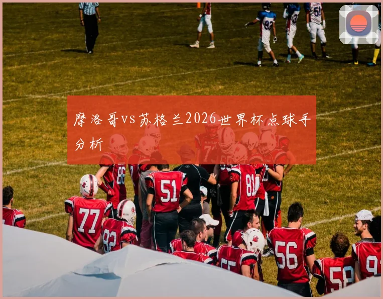 摩洛哥vs苏格兰2026世界杯点球手分析