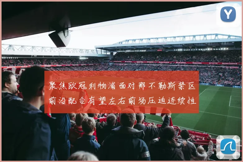 聚焦欧冠利物浦面对那不勒斯禁区前沿配合有望左右前场压迫连续性