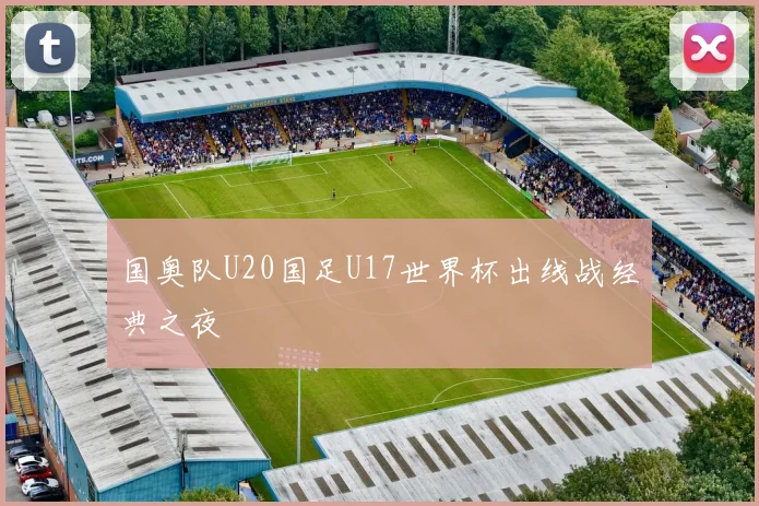 国奥队U20国足U17世界杯出线战经典之夜