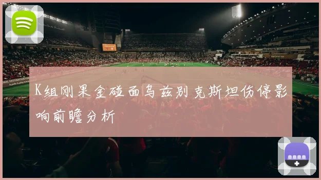 K组刚果金碰面乌兹别克斯坦伤停影响前瞻分析