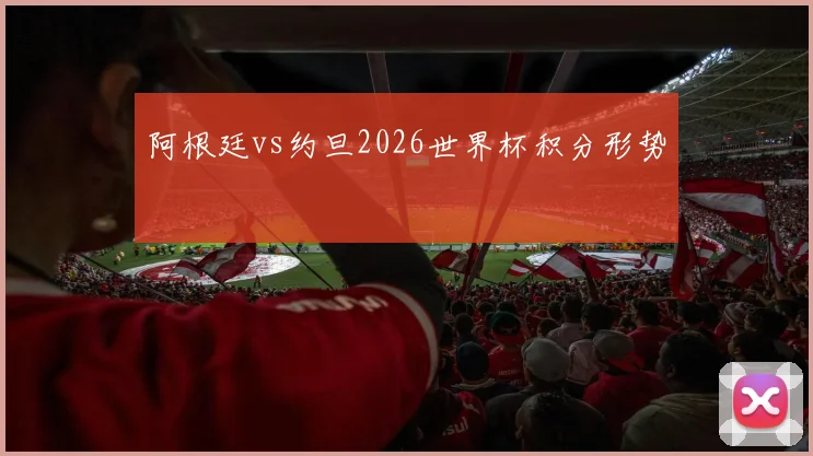 阿根廷vs约旦2026世界杯积分形势