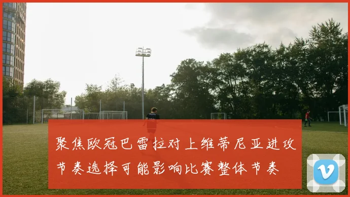 聚焦欧冠巴雷拉对上维蒂尼亚进攻节奏选择可能影响比赛整体节奏