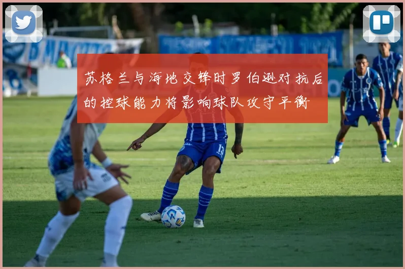 苏格兰与海地交锋时罗伯逊对抗后的控球能力将影响球队攻守平衡