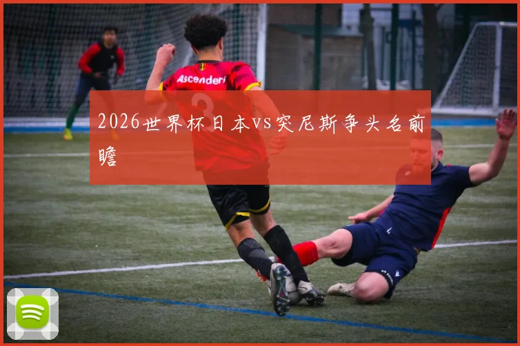 2026世界杯日本vs突尼斯争头名前瞻