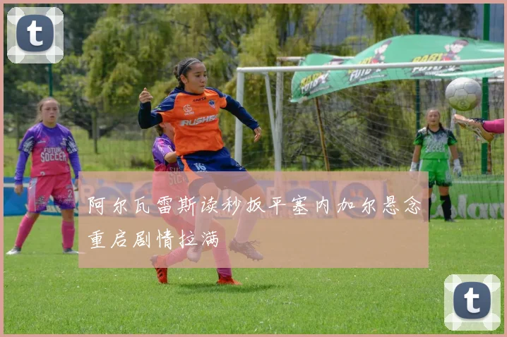 阿尔瓦雷斯读秒扳平塞内加尔悬念重启剧情拉满