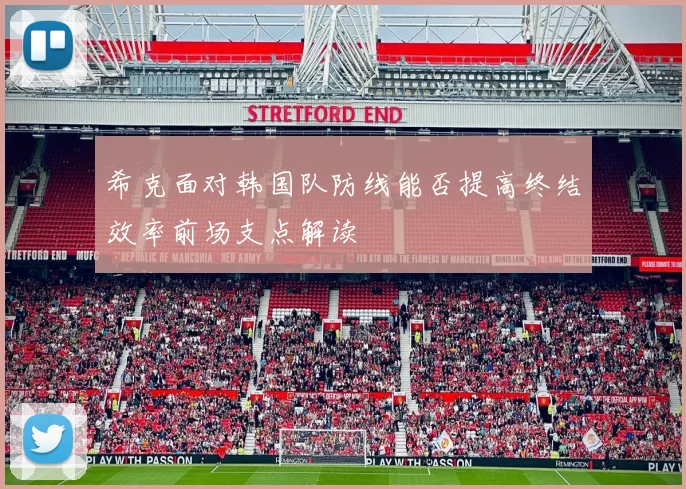 希克面对韩国队防线能否提高终结效率前场支点解读