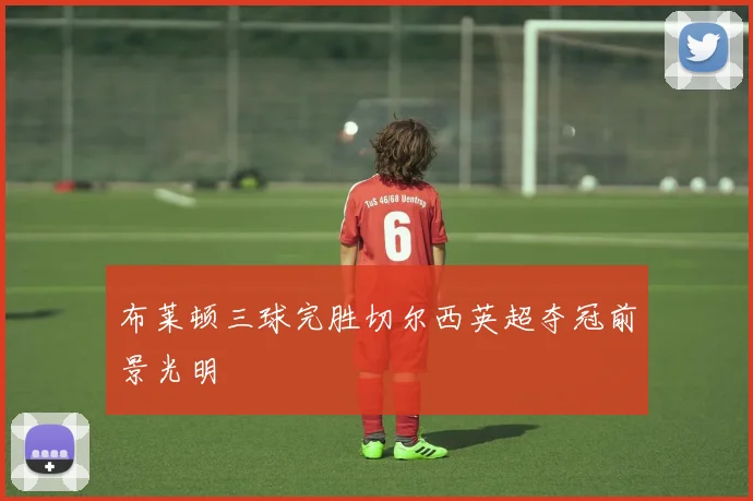 布莱顿三球完胜切尔西英超夺冠前景光明