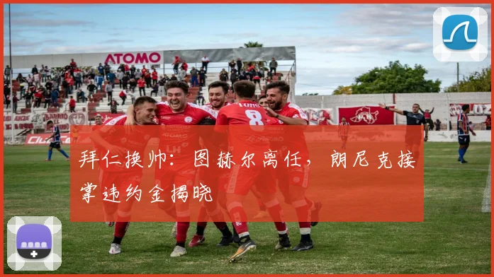 拜仁换帅：图赫尔离任，朗尼克接掌违约金揭晓