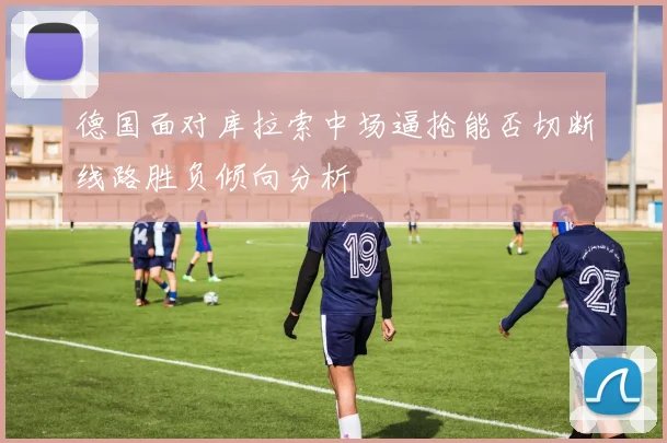 德国面对库拉索中场逼抢能否切断线路胜负倾向分析