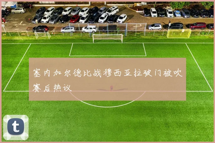 塞内加尔德比战穆西亚拉破门被吹赛后热议