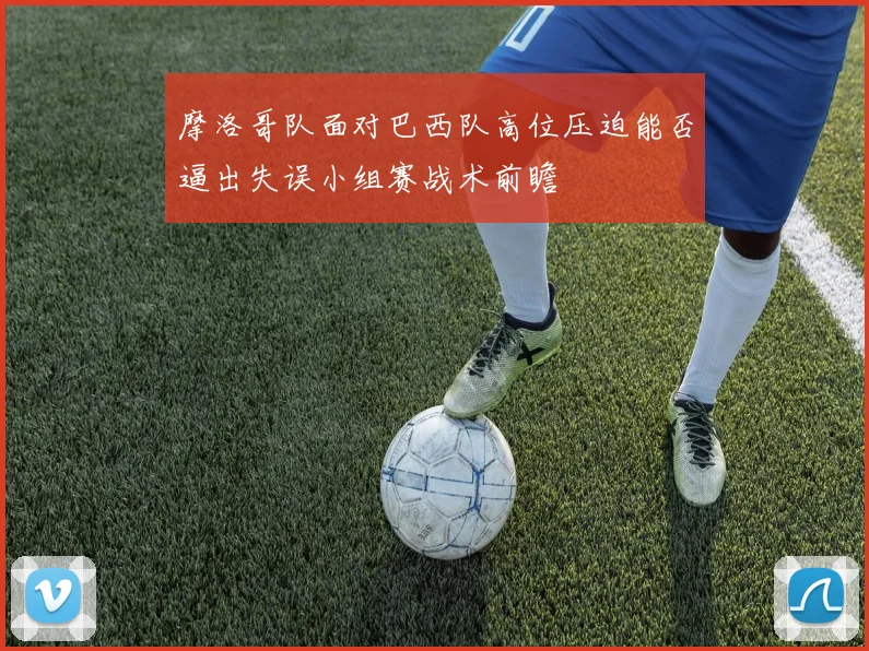 摩洛哥队面对巴西队高位压迫能否逼出失误小组赛战术前瞻