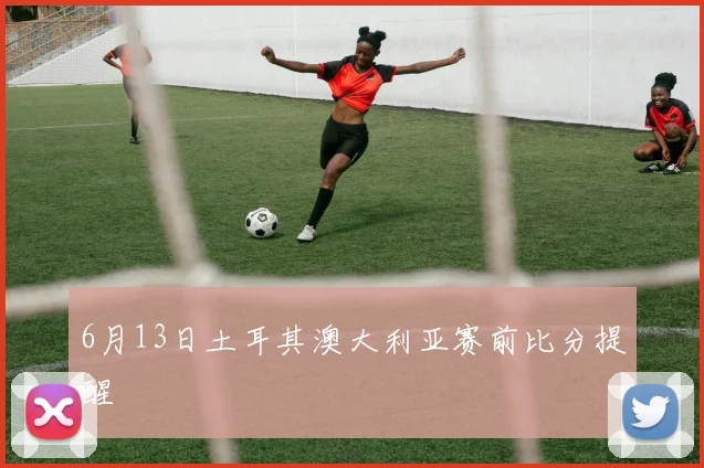 6月13日土耳其澳大利亚赛前比分提醒