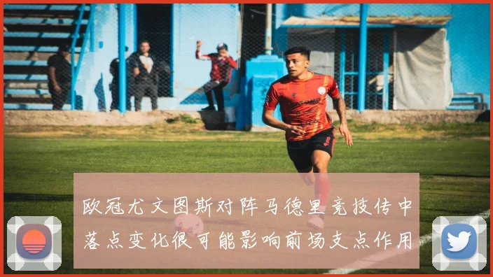欧冠尤文图斯对阵马德里竞技传中落点变化很可能影响前场支点作用