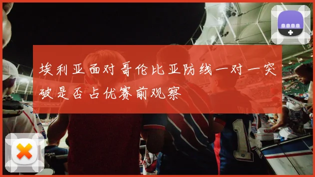埃利亚面对哥伦比亚防线一对一突破是否占优赛前观察