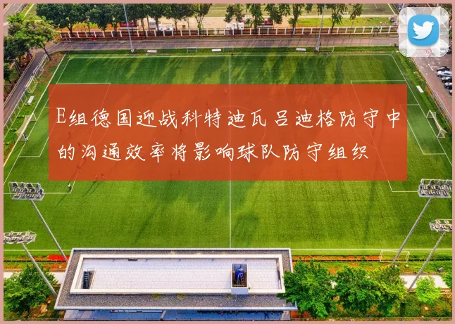 E组德国迎战科特迪瓦吕迪格防守中的沟通效率将影响球队防守组织