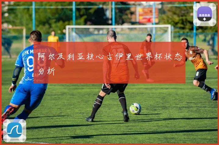 阿尔及利亚核心古伊里世界杯状态分析