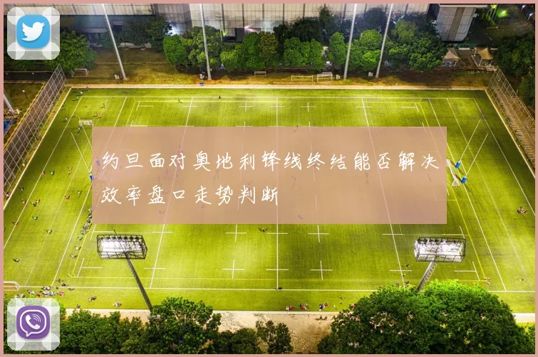 约旦面对奥地利锋线终结能否解决效率盘口走势判断