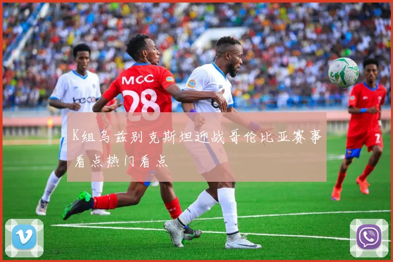 K组乌兹别克斯坦迎战哥伦比亚赛事看点热门看点