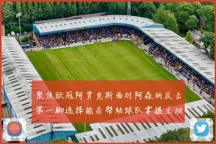聚焦欧冠阿贾克斯面对阿森纳反击第一脚选择能否帮助球队掌握主动