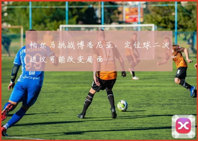 帕尔马挑战博洛尼亚,定位球二次进攻可能改变局面