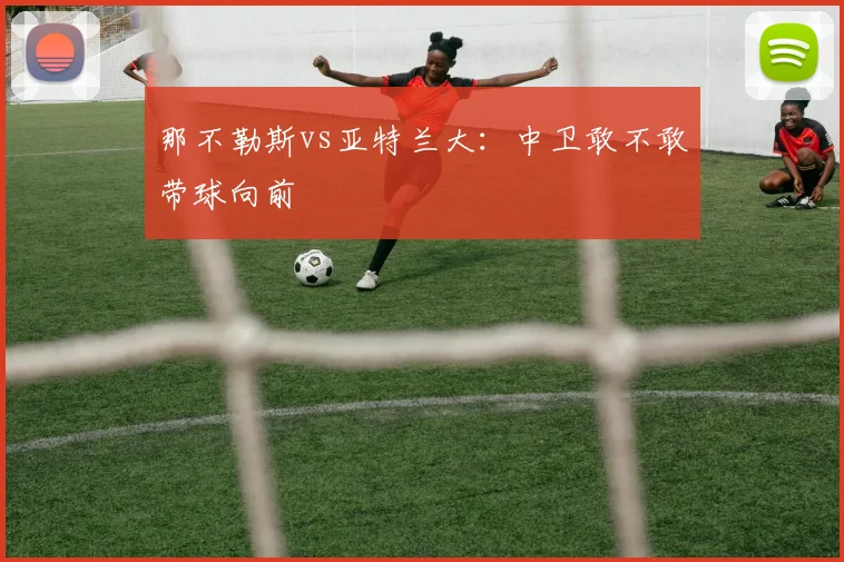 那不勒斯vs亚特兰大:中卫敢不敢带球向前