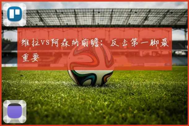 维拉vs阿森纳前瞻:反击第一脚最重要