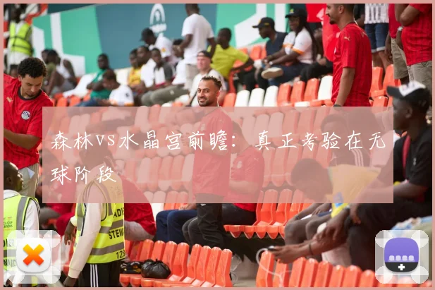 森林vs水晶宫前瞻:真正考验在无球阶段