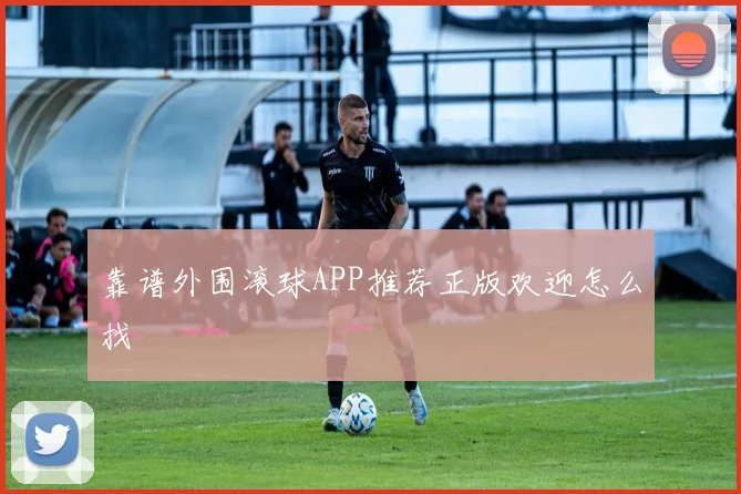 靠谱外围滚球APP推荐正版欢迎怎么找