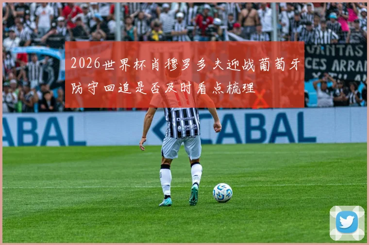 2026世界杯肖穆罗多夫迎战葡萄牙防守回追是否及时看点梳理