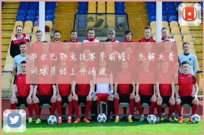 毕尔巴鄂竞技赛季前瞻：先解决青训球员的上升通道