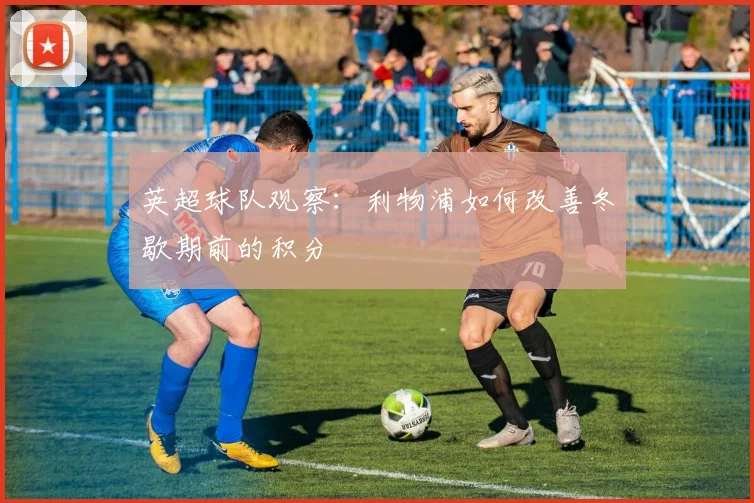 英超球队观察:利物浦如何改善冬歇期前的积分