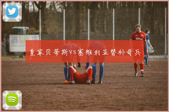 皇家贝蒂斯vs塞维利亚替补奇兵
